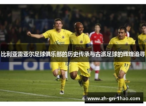 比利亚雷亚尔足球俱乐部的历史传承与古派足球的辉煌追寻