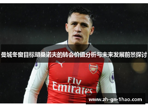 曼城冬窗目标胡桑诺夫的转会价值分析与未来发展前景探讨