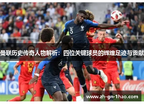 曼联历史传奇人物解析：四位关键球员的辉煌足迹与贡献