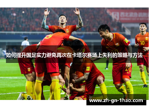 如何提升国足实力避免再次在卡塔尔赛场上失利的策略与方法