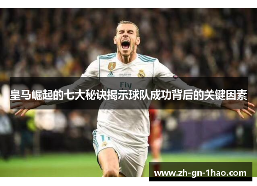 皇马崛起的七大秘诀揭示球队成功背后的关键因素