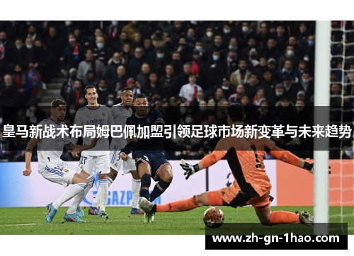 皇马新战术布局姆巴佩加盟引领足球市场新变革与未来趋势