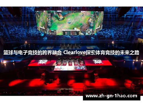 篮球与电子竞技的跨界融合 Clearlove探索体育竞技的未来之路