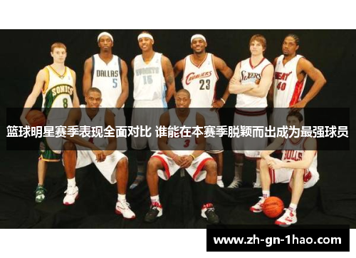篮球明星赛季表现全面对比 谁能在本赛季脱颖而出成为最强球员