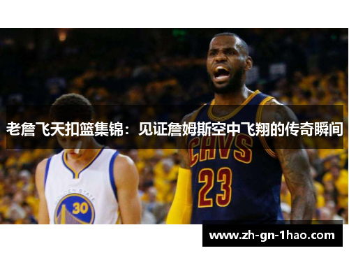 老詹飞天扣篮集锦:见证詹姆斯空中飞翔的传奇瞬间 老詹飞天扣篮集锦:见证詹姆斯空中飞翔的传奇瞬间