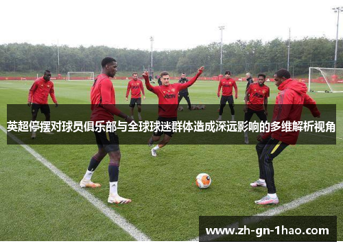 英超停摆对球员俱乐部与全球球迷群体造成深远影响的多维解析视角 英超停摆对球员俱乐部与全球球迷群体造成深远影响的多维解析视角
