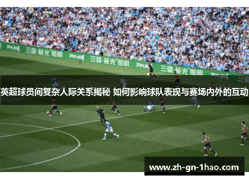 英超球员间复杂人际关系揭秘 如何影响球队表现与赛场内外的互动 英超球员间复杂人际关系揭秘 如何影响球队表现与赛场内外的互动