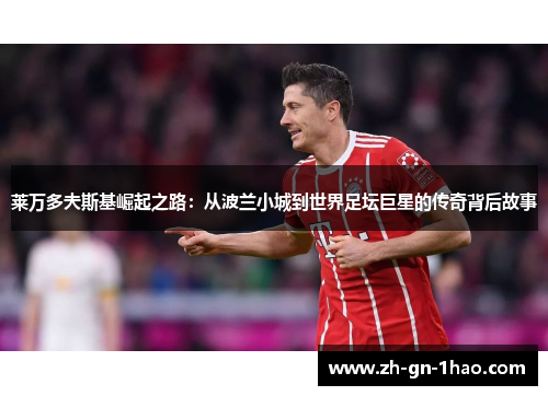 莱万多夫斯基崛起之路:从波兰小城到世界足坛巨星的传奇背后故事 莱万多夫斯基崛起之路:从波兰小城到世界足坛巨星的传奇背后故事