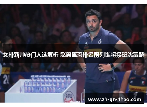 女排新帅热门人选解析 赵勇匡琦排名前列谁将接班沈富麟 女排新帅热门人选解析 赵勇匡琦排名前列谁将接班沈富麟