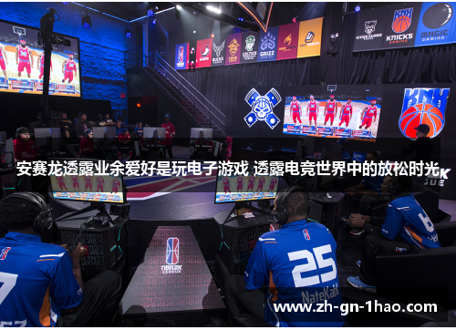 安赛龙透露业余爱好是玩电子游戏 透露电竞世界中的放松时光 安赛龙透露业余爱好是玩电子游戏 透露电竞世界中的放松时光