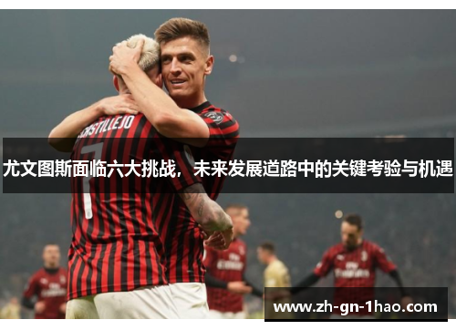 尤文图斯面临六大挑战，未来发展道路中的关键考验与机遇