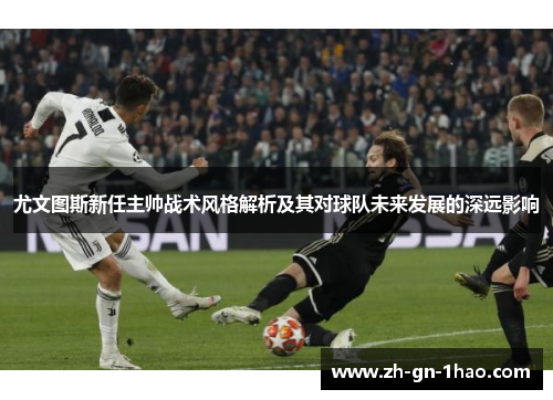 尤文图斯新任主帅战术风格解析及其对球队未来发展的深远影响