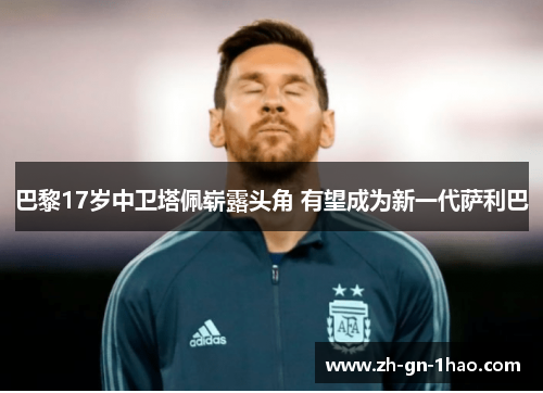 巴黎17岁中卫塔佩崭露头角 有望成为新一代萨利巴