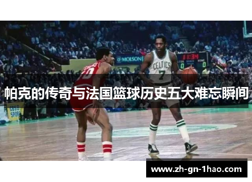 帕克的传奇与法国篮球历史五大难忘瞬间