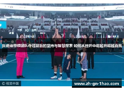 张德培带领团队夺冠背后的坚持与智慧探索 如何从挫折中崛起并超越自我