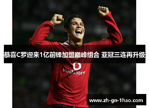 恭喜C罗迎来1亿前锋加盟巅峰组合 亚冠三连再升级 恭喜C罗迎来1亿前锋加盟巅峰组合 亚冠三连再升级