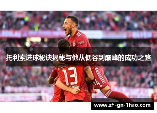 托利索进球秘诀揭秘与他从低谷到巅峰的成功之路 托利索进球秘诀揭秘与他从低谷到巅峰的成功之路