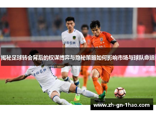揭秘足球转会背后的权谋博弈与隐秘策略如何影响市场与球队命运 揭秘足球转会背后的权谋博弈与隐秘策略如何影响市场与球队命运