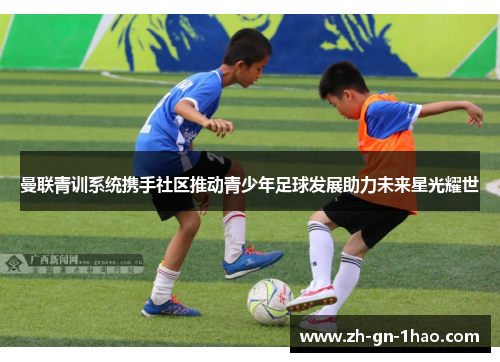 曼联青训系统携手社区推动青少年足球发展助力未来星光耀世 曼联青训系统携手社区推动青少年足球发展助力未来星光耀世
