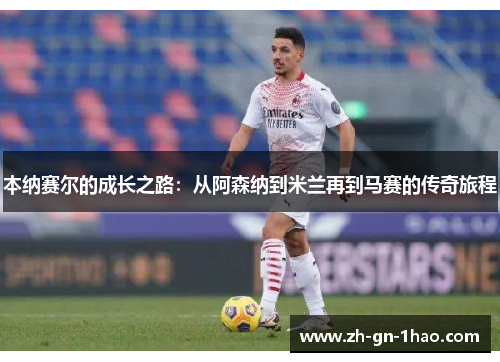 本纳赛尔的成长之路:从阿森纳到米兰再到马赛的传奇旅程 本纳赛尔的成长之路:从阿森纳到米兰再到马赛的传奇旅程