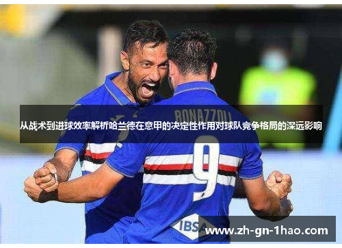 从战术到进球效率解析哈兰德在意甲的决定性作用对球队竞争格局的深远影响 从战术到进球效率解析哈兰德在意甲的决定性作用对球队竞争格局的深远影响