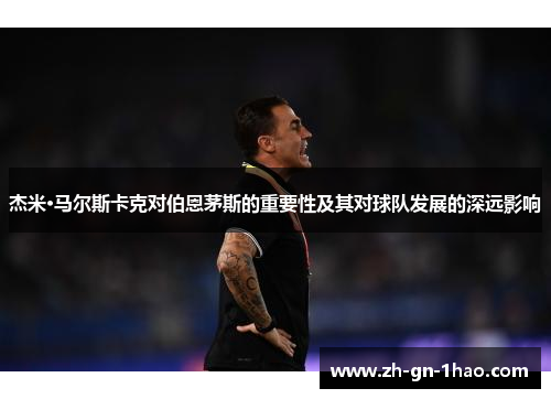 杰米·马尔斯卡克对伯恩茅斯的重要性及其对球队发展的深远影响