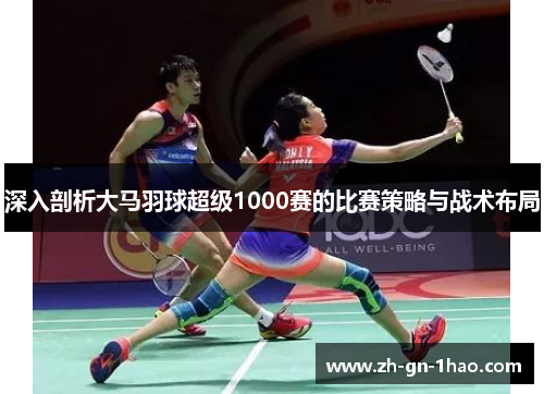 深入剖析大马羽球超级1000赛的比赛策略与战术布局 深入剖析大马羽球超级1000赛的比赛策略与战术布局