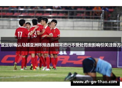 亚足联确认马越亚洲杯预选赛照常进行不受处罚案影响引关注各方
