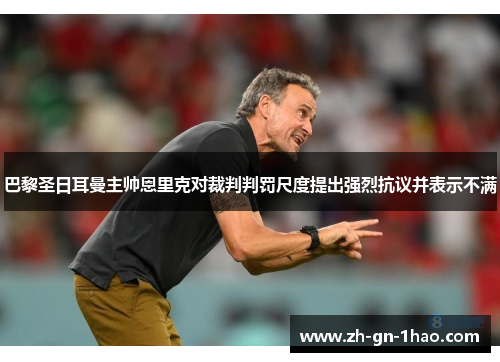 巴黎圣日耳曼主帅恩里克对裁判判罚尺度提出强烈抗议并表示不满