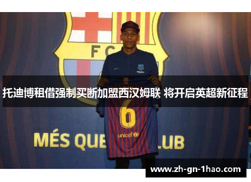 托迪博租借强制买断加盟西汉姆联 将开启英超新征程