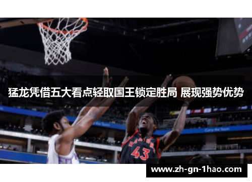 猛龙凭借五大看点轻取国王锁定胜局 展现强势优势