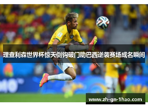 理查利森世界杯惊天倒钩破门助巴西逆袭赛场成名瞬间