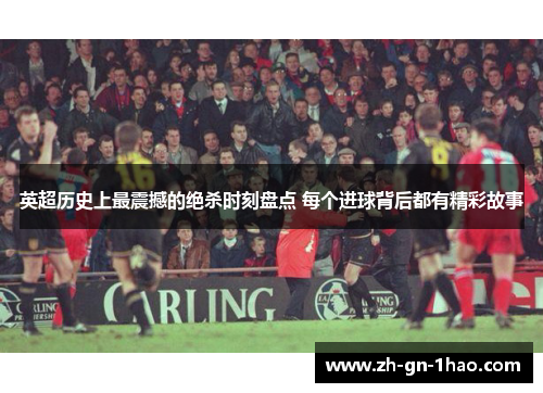英超历史上最震撼的绝杀时刻盘点 每个进球背后都有精彩故事