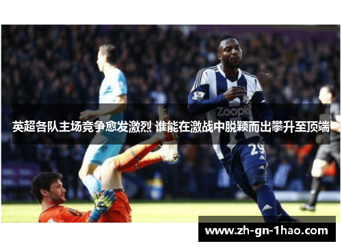 英超各队主场竞争愈发激烈 谁能在激战中脱颖而出攀升至顶端