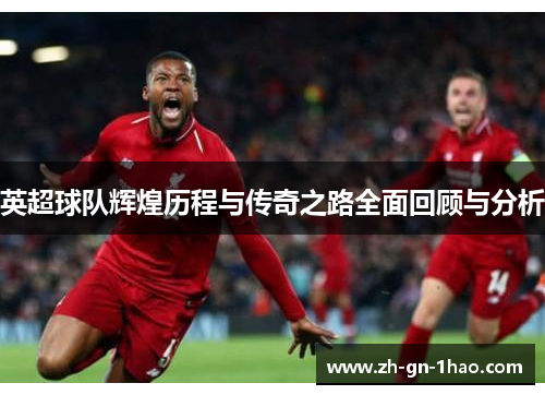 英超球队辉煌历程与传奇之路全面回顾与分析