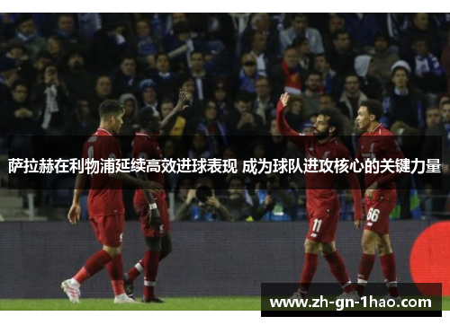 萨拉赫在利物浦延续高效进球表现 成为球队进攻核心的关键力量 萨拉赫在利物浦延续高效进球表现 成为球队进攻核心的关键力量