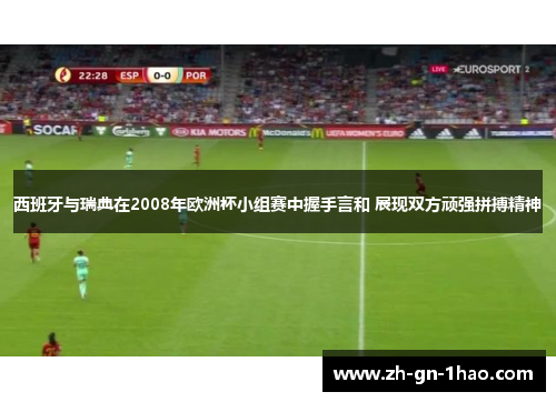 西班牙与瑞典在2008年欧洲杯小组赛中握手言和 展现双方顽强拼搏精神 西班牙与瑞典在2008年欧洲杯小组赛中握手言和 展现双方顽强拼搏精神