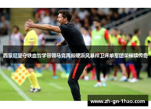 西蒙尼坚守铁血哲学带领马竞再掀硬派风暴捍卫床单军团荣耀续传奇 西蒙尼坚守铁血哲学带领马竞再掀硬派风暴捍卫床单军团荣耀续传奇