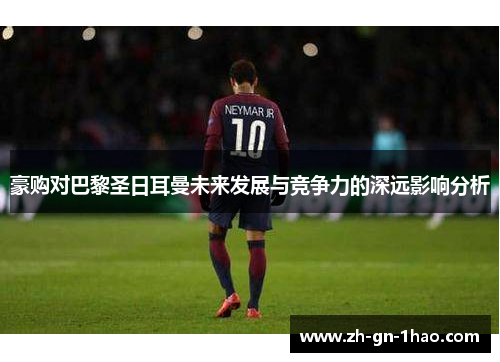 豪购对巴黎圣日耳曼未来发展与竞争力的深远影响分析 豪购对巴黎圣日耳曼未来发展与竞争力的深远影响分析