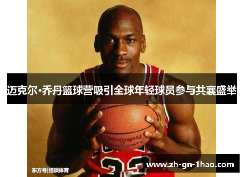 迈克尔·乔丹篮球营吸引全球年轻球员参与共襄盛举 迈克尔·乔丹篮球营吸引全球年轻球员参与共襄盛举
