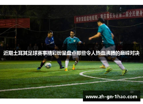 近期土耳其足球赛事精彩纷呈盘点那些令人热血沸腾的巅峰对决 近期土耳其足球赛事精彩纷呈盘点那些令人热血沸腾的巅峰对决