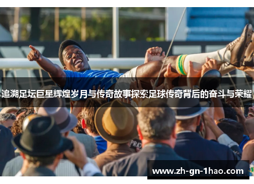 追溯足坛巨星辉煌岁月与传奇故事探索足球传奇背后的奋斗与荣耀 追溯足坛巨星辉煌岁月与传奇故事探索足球传奇背后的奋斗与荣耀