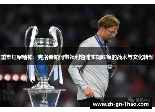 重塑红军精神:克洛普如何带领利物浦实现辉煌的战术与文化转型 重塑红军精神:克洛普如何带领利物浦实现辉煌的战术与文化转型