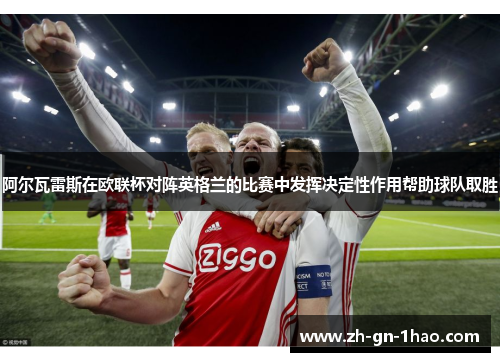 阿尔瓦雷斯在欧联杯对阵英格兰的比赛中发挥决定性作用帮助球队取胜 阿尔瓦雷斯在欧联杯对阵英格兰的比赛中发挥决定性作用帮助球队取胜