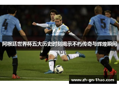 阿根廷世界杯五大历史时刻揭示不朽传奇与辉煌瞬间 阿根廷世界杯五大历史时刻揭示不朽传奇与辉煌瞬间