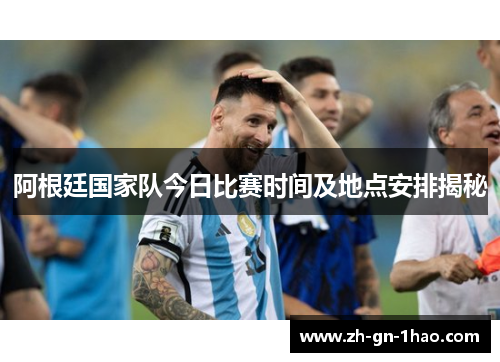 阿根廷国家队今日比赛时间及地点安排揭秘