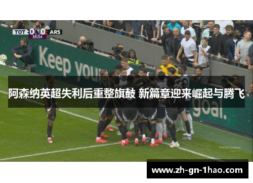 阿森纳英超失利后重整旗鼓 新篇章迎来崛起与腾飞 阿森纳英超失利后重整旗鼓 新篇章迎来崛起与腾飞